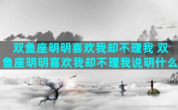 双鱼座明明喜欢我却不理我 双鱼座明明喜欢我却不理我说明什么